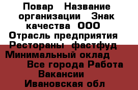 Повар › Название организации ­ Знак качества, ООО › Отрасль предприятия ­ Рестораны, фастфуд › Минимальный оклад ­ 20 000 - Все города Работа » Вакансии   . Ивановская обл.